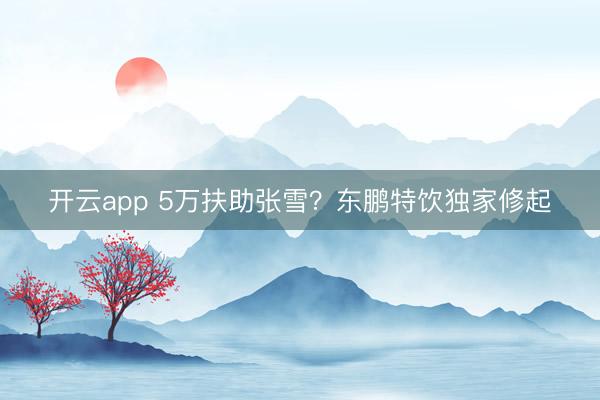 開(kāi)云app 5萬(wàn)扶助張雪?東鵬特飲獨(dú)家修起