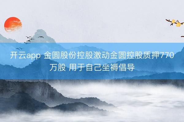 開云app 金圓股份控股激動金圓控股質押770萬股 用于自己坐褥倡導