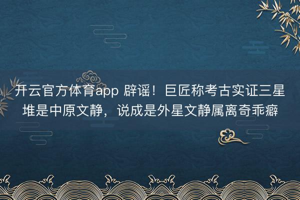 開云官方體育app 辟謠！巨匠稱考古實證三星堆是中原文靜，說成是外星文靜屬離奇乖癖