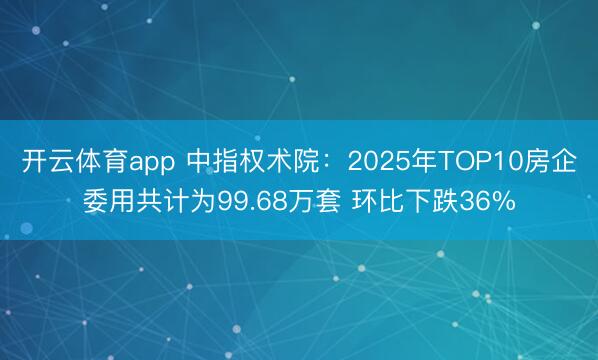 開(kāi)云體育app 中指權(quán)術(shù)院:2025年TOP10房企委用共計(jì)為99.68萬(wàn)套 環(huán)比下跌36%