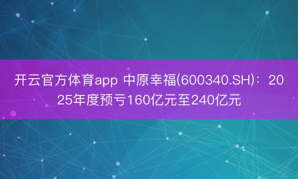 開云官方體育app 中原幸福(600340.SH):2025年度預虧160億元至240億元