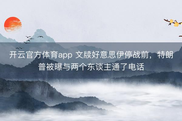 開云官方體育app 文牘好意思伊停戰前,特朗普被曝與兩個東談主通了電話