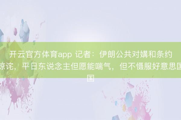 開云官方體育app 記者:伊朗公共對媾和條約驚詫,平日東說念主但愿能喘氣,但不懾服好意思國