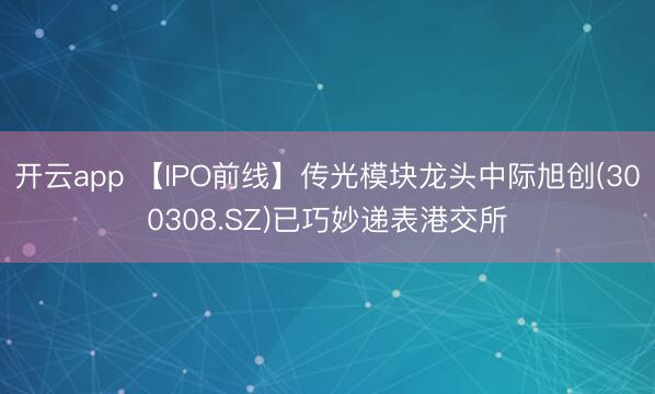 開云app 【IPO前線】傳光模塊龍頭中際旭創(300308.SZ)已巧妙遞表港交所