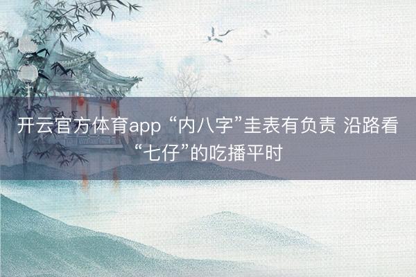 開云官方體育app “內八字”圭表有負責 沿路看“七仔”的吃播平時