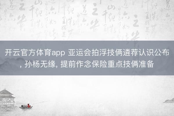 開云官方體育app 亞運會拍浮技倆遴薦認識公布, 孫楊無緣, 提前作念保險重點技倆準備