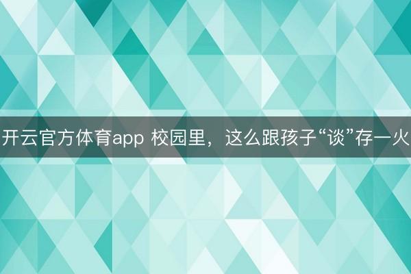 開云官方體育app 校園里，這么跟孩子“談”存一火