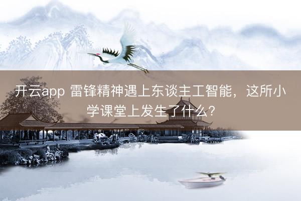 開云app 雷鋒精神遇上東談主工智能,這所小學課堂上發生了什么?