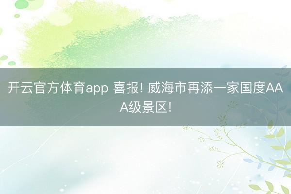 開云官方體育app 喜報! 威海市再添一家國度AAA級景區!