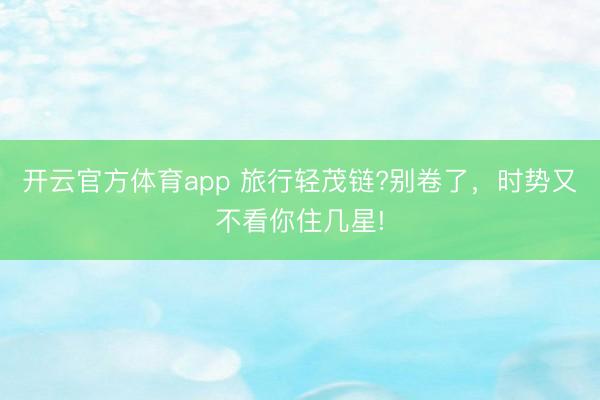 開云官方體育app 旅行輕茂鏈?別卷了，時勢又不看你住幾星!