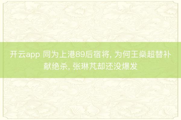 開云app 同為上港89后宿將, 為何王燊超替補獻絕殺, 張琳芃卻還沒爆發
