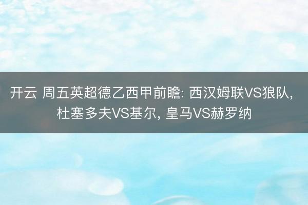 開云 周五英超德乙西甲前瞻: 西漢姆聯VS狼隊, 杜塞多夫VS基爾, 皇馬VS赫羅納