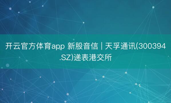 開(kāi)云官方體育app 新股音信 | 天孚通訊(300394.SZ)遞表港交所