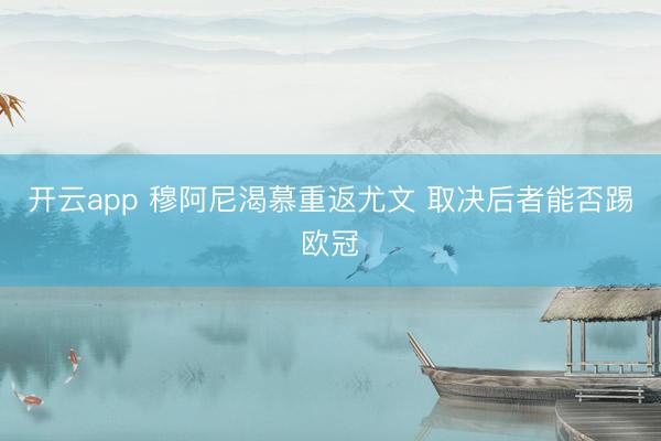 開云app 穆阿尼渴慕重返尤文 取決后者能否踢歐冠