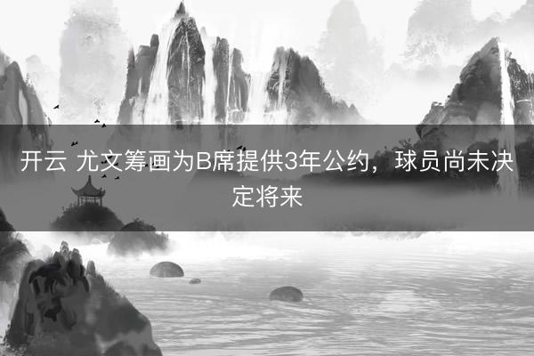 開(kāi)云 尤文籌畫(huà)為B席提供3年公約,球員尚未決定將來(lái)