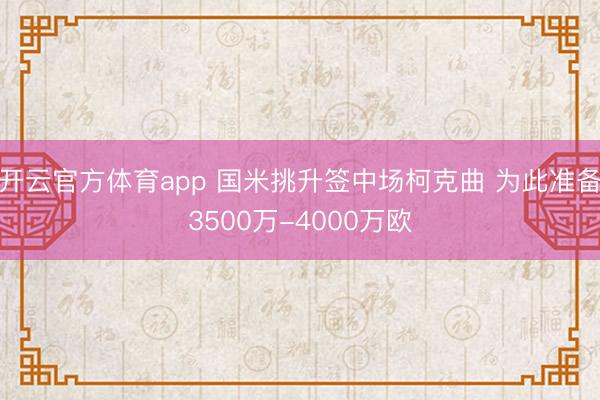 開云官方體育app 國米挑升簽中場柯克曲 為此準備3500萬-4000萬歐