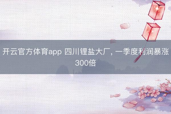開云官方體育app 四川鋰鹽大廠, 一季度利潤暴漲300倍