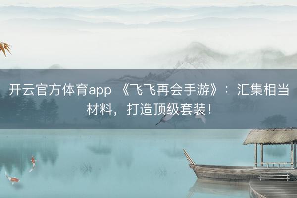 開云官方體育app 《飛飛再會手游》：匯集相當材料，打造頂級套裝！