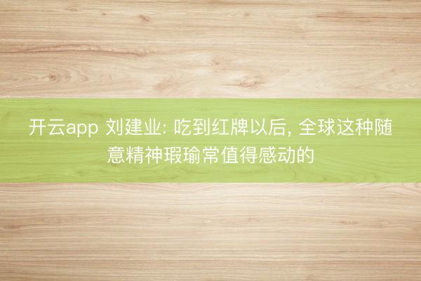 開云app 劉建業: 吃到紅牌以后, 全球這種隨意精神瑕瑜常值得感動的