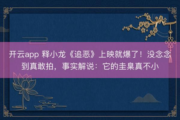 開云app 釋小龍《追惡》上映就爆了！沒念念到真敢拍，事實解說：它的圭臬真不小