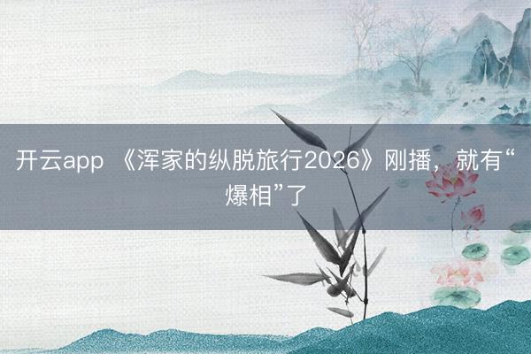 開云app 《渾家的縱脫旅行2026》剛播，就有“爆相”了