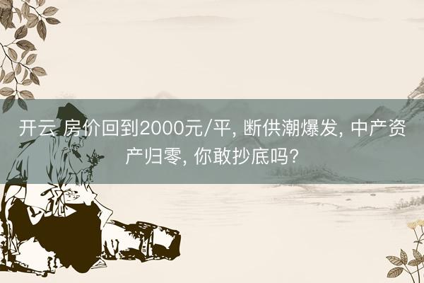 開云 房價回到2000元/平, 斷供潮爆發, 中產資產歸零, 你敢抄底嗎?