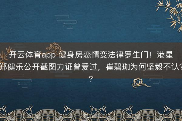 開云體育app 健身房戀情變法律羅生門!港星鄭健樂公開截圖力證曾愛過,崔碧珈為何堅毅不認?