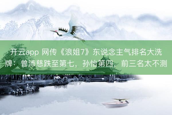 開云app 網(wǎng)傳《浪姐7》東說(shuō)念主氣排名大洗牌:曾沛慈跌至第七,孫怡第四,前三名太不測(cè)