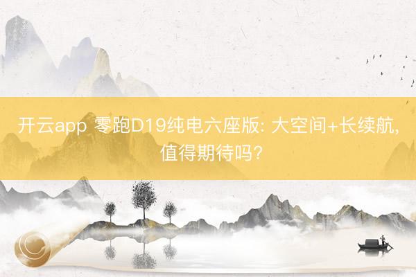 開云app 零跑D19純電六座版: 大空間+長續(xù)航， 值得期待嗎?