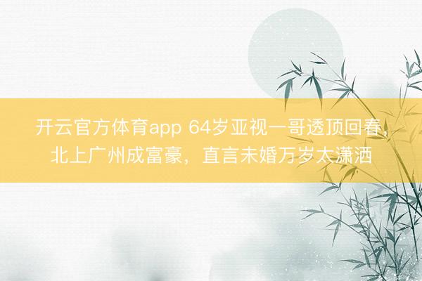 開云官方體育app 64歲亞視一哥透頂回春,北上廣州成富豪,直言未婚萬(wàn)歲太瀟灑