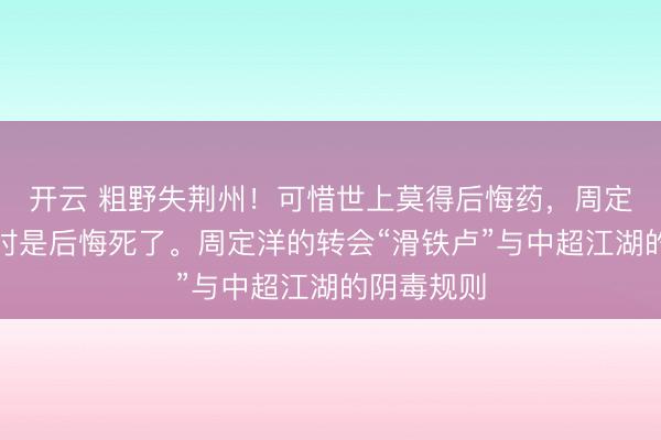 開云 粗野失荊州！可惜世上莫得后悔藥，周定洋臆測現時是后悔死了。周定洋的轉會“滑鐵盧”與中超江湖的陰毒規則