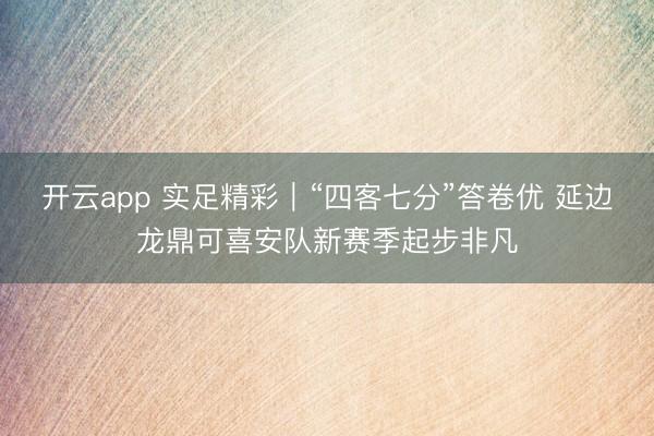 開云app 實(shí)足精彩|“四客七分”答卷優(yōu) 延邊龍鼎可喜安隊(duì)新賽季起步非凡