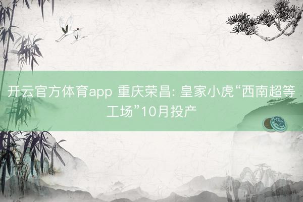 開云官方體育app 重慶榮昌: 皇家小虎“西南超等工場”10月投產