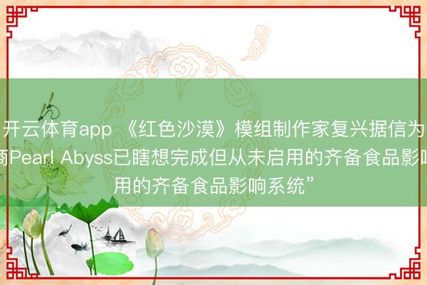 開云體育app 《紅色沙漠》模組制作家復(fù)興據(jù)信為“豎立商Pearl Abyss已瞎想完成但從未啟用的齊備食品影響系統(tǒng)”