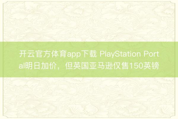 開云官方體育app下載 PlayStation Portal明日加價(jià),但英國(guó)亞馬遜僅售150英鎊