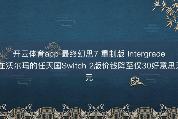 開云體育app 最終幻思7 重制版 Intergrade 在沃爾瑪的任天國Switch 2版價錢降至僅30好意思元