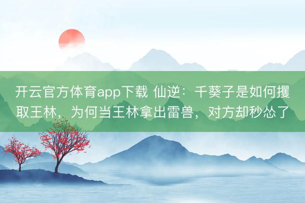 開(kāi)云官方體育app下載 仙逆:千葵子是如何攫取王林,為何當(dāng)王林拿出雷獸,對(duì)方卻秒慫了