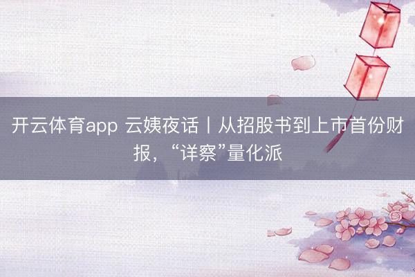 開云體育app 云姨夜話丨從招股書到上市首份財報，“詳察”量化派