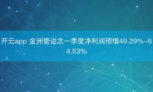 開云app 金洲管說念一季度凈利潤預(yù)增49.29%-64.53%