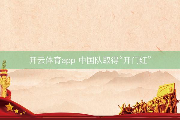 開云體育app 中國隊取得“開門紅”