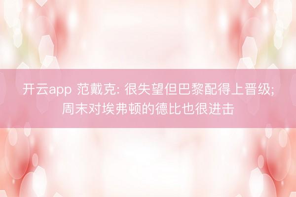 開云app 范戴克: 很失望但巴黎配得上晉級;周末對埃弗頓的德比也很進擊