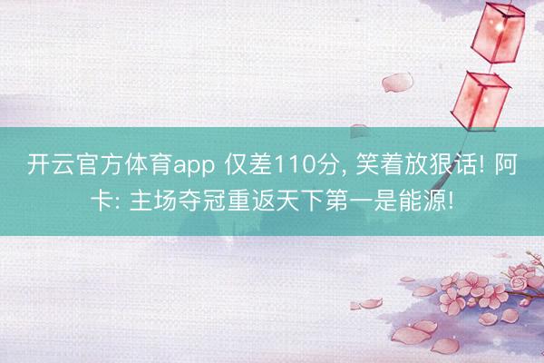開云官方體育app 僅差110分， 笑著放狠話! 阿卡: 主場奪冠重返天下第一是能源!