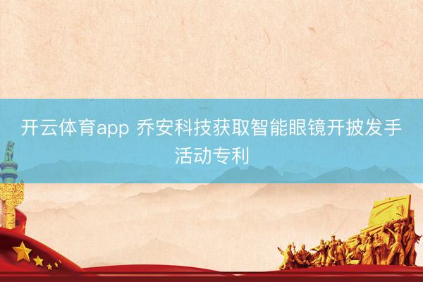 開云體育app 喬安科技獲取智能眼鏡開披發手活動專利