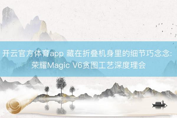 開云官方體育app 藏在折疊機身里的細節巧念念: 榮耀Magic V6貪圖工藝深度理會
