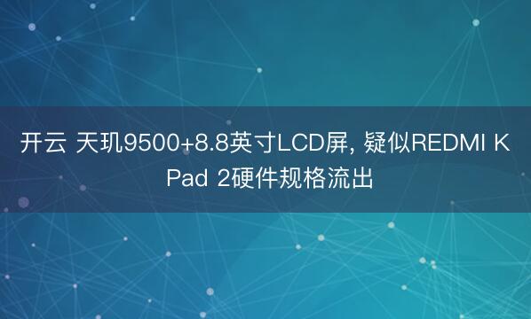 開云 天璣9500+8.8英寸LCD屏， 疑似REDMI K Pad 2硬件規(guī)格流出