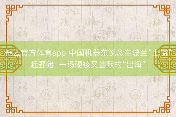 開云官方體育app 中國機器東說念主波蘭“上崗”趕野豬: 一場硬核又幽默的“出海”