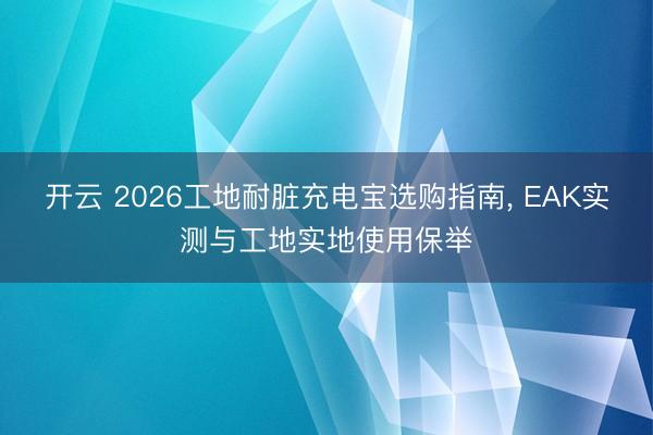 開云 2026工地耐臟充電寶選購指南， EAK實(shí)測與工地實(shí)地使用保舉