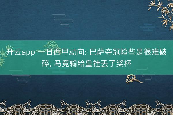 開云app 一日西甲動向: 巴薩奪冠險些是很難破碎， 馬競輸給皇社丟了獎杯