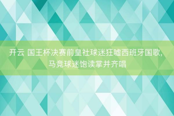 開云 國王杯決賽前皇社球迷狂噓西班牙國歌， 馬競球迷飽讀掌并齊唱