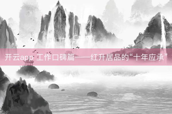 開云app 工作口碑篇——紅升居品的“十年應承”